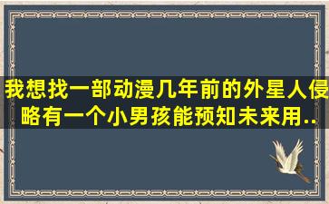 我想找一部动漫,几年前的,外星人侵略。有一个小男孩能预知未来,用...