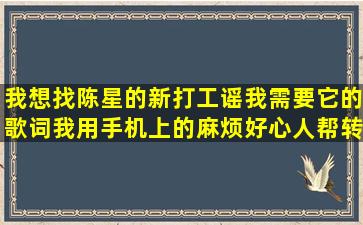 我想找陈星的新打工谣,我需要它的歌词,我用手机上的,麻烦好心人帮转...