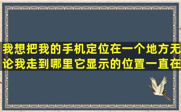 我想把我的手机定位在一个地方,无论我走到哪里,它显示的位置一直在