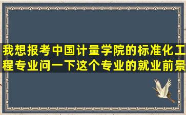 我想报考中国计量学院的标准化工程专业。问一下这个专业的就业前景...