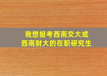 我想报考西南交大或西南财大的在职研究生