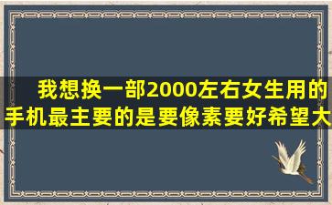 我想换一部2000左右女生用的手机,最主要的是要像素要好。希望大家...