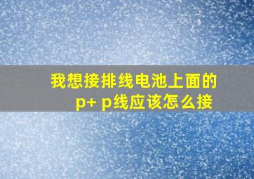 我想接排线电池上面的p+ p线应该怎么接