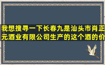 我想搜寻一下长春九是汕头市肖正元酒业有限公司生产的这个酒的价格...