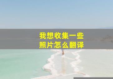 我想收集一些照片怎么翻译