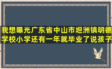 我想曝光广东省中山市坦洲镇明德学校,小学还有一年就毕业了,说孩子...