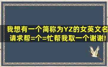 我想有一个简称为YZ的女英文名,请求帮=个=忙,帮我取一个,谢谢!拜托...