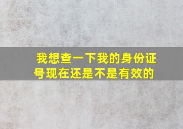 我想查一下我的身份证号现在还是不是有效的 