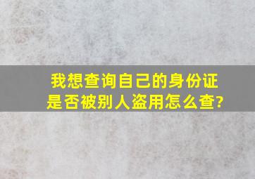 我想查询自己的身份证是否被别人盗用,怎么查?