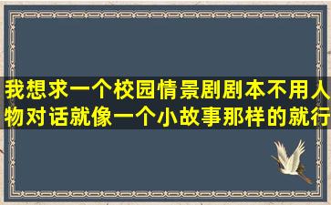 我想求一个校园情景剧剧本,不用人物对话,就像一个小故事那样的就行,...