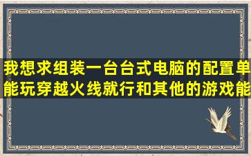 我想求组装一台台式电脑的配置单,能玩穿越火线就行,和其他的游戏能...