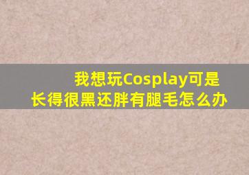 我想玩Cosplay可是长得很黑还胖有腿毛怎么办