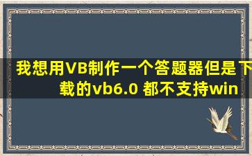 我想用VB制作一个答题器,但是下载的vb6.0 都不支持win7系统,哪位能...