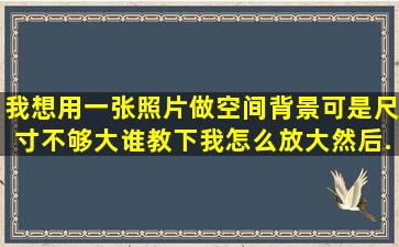 我想用一张照片做空间背景,可是尺寸不够大,谁教下我怎么放大然后...