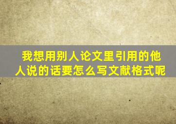 我想用别人论文里引用的他人说的话要怎么写文献格式呢(