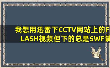 我想用迅雷下CCTV网站上的FLASH视频但下的总是SWF请问怎么办(