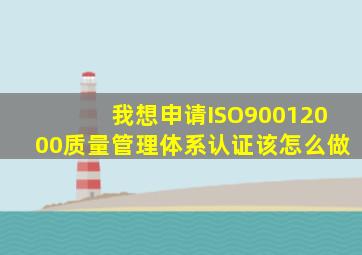 我想申请ISO90012000质量管理体系认证该怎么做