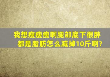 我想瘦瘦瘦啊,腿部底下很胖都是脂肪怎么减掉10斤啊?