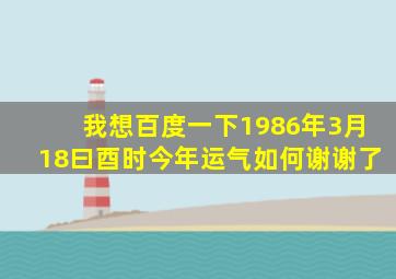 我想百度一下1986年3月18曰酉时今年运气如何谢谢了