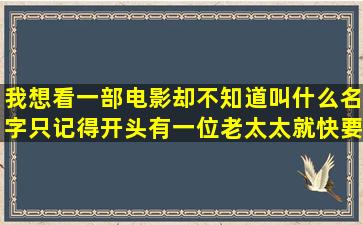 我想看一部电影却不知道叫什么名字,只记得开头有一位老太太就快要...