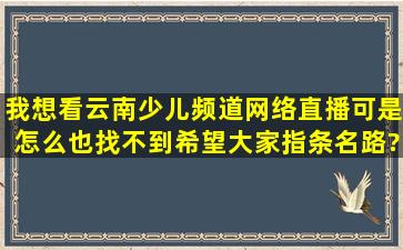 我想看云南少儿频道网络直播,可是怎么也找不到,希望大家指条名路???...