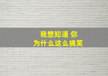 我想知道 你为什么这么搞笑