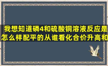 我想知道,磷4和硫酸铜溶液反应是怎么样配平的,从谁看化合价升高和...