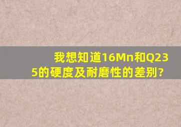 我想知道16Mn和Q235的硬度及耐磨性的差别?