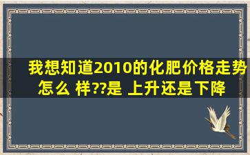 我想知道2010的化肥价格走势 怎么 样??是 上升还是下降???