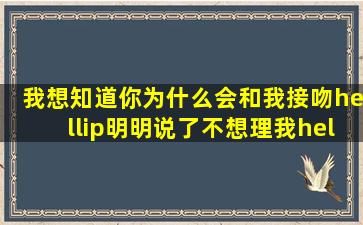 我想知道你为什么会和我接吻…明明说了不想理我…为什么呢?