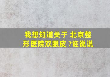 我想知道关于 北京整形医院双眼皮 ?谁说说