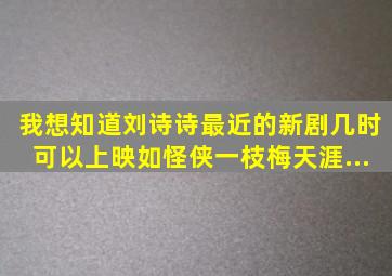 我想知道刘诗诗最近的新剧几时可以上映,如《怪侠一枝梅》、《天涯...