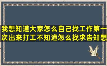 我想知道大家怎么自己找工作(第一次出来打工不知道怎么找求告知想...