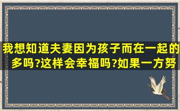 我想知道夫妻因为孩子而在一起的多吗?这样会幸福吗?如果一方努力对...