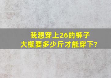 我想穿上26的裤子 大概要多少斤才能穿下?