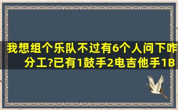 我想组个乐队,不过有6个人,问下咋分工?(已有1鼓手,2电吉他手1BASS) ...