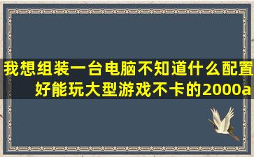 我想组装一台电脑,不知道什么配置好,能玩大型游戏不卡的2000/...