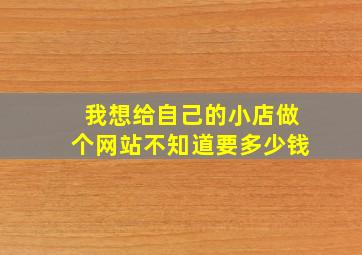 我想给自己的小店做个网站不知道要多少钱