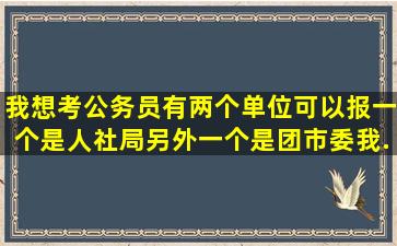 我想考公务员,有两个单位可以报,一个是人社局另外一个是团市委,我...