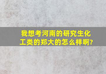 我想考河南的研究生,化工类的,郑大的怎么样啊?