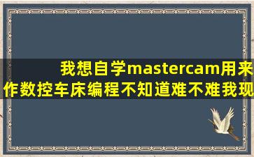 我想自学mastercam用来作数控车床编程不知道难不难我现在是数控