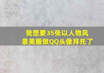 我想要35张以人物风景美画做QQ头像拜托了