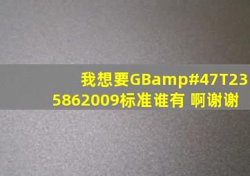 我想要GB/T235862009标准,谁有 啊谢谢