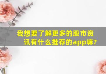 我想要了解更多的股市资讯,有什么推荐的app嘛?