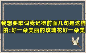 我想要歌词我记得前面几句是这样的:好一朵美丽的玫瑰花,好一朵美丽...