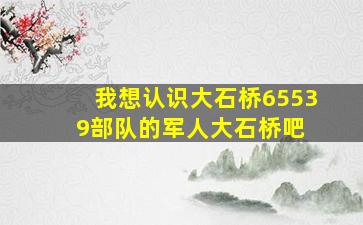 我想认识大石桥65539部队的军人大石桥吧 