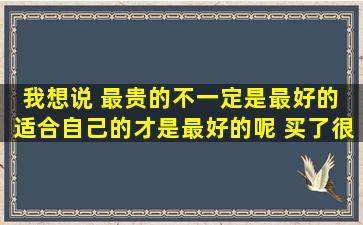 我想说 最贵的不一定是最好的 适合自己的才是最好的呢 买了很多调料 ...