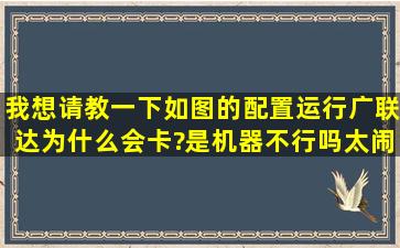 我想请教一下,如图的配置运行广联达为什么会卡?是机器不行吗,太闹心...