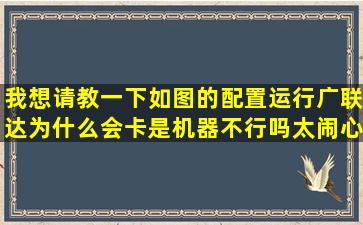 我想请教一下如图的配置运行广联达为什么会卡(是机器不行吗太闹心...