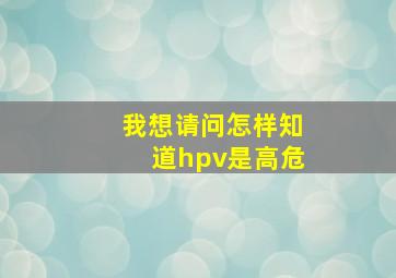 我想请问,怎样知道hpv是高危